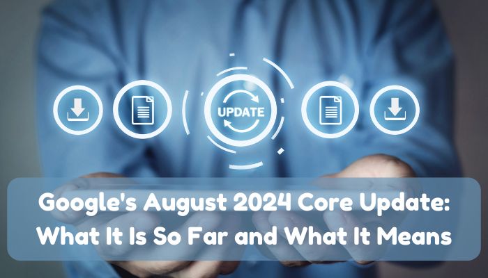 Google's August 2024 Core Update: What It Is So Far and What It Means